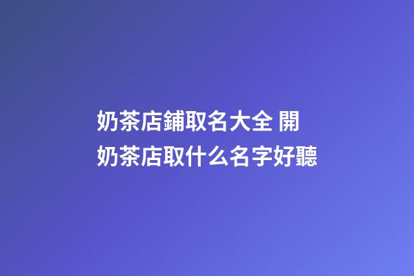奶茶店鋪取名大全 開奶茶店取什么名字好聽-第1張-店鋪起名-玄機派